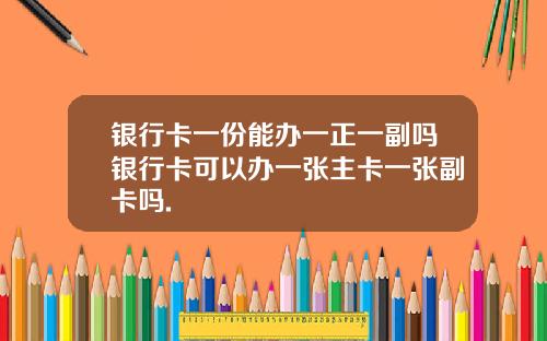 银行卡一份能办一正一副吗银行卡可以办一张主卡一张副卡吗.