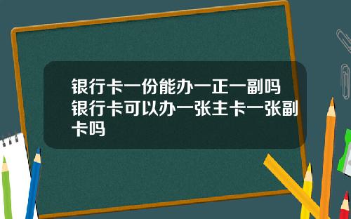 银行卡一份能办一正一副吗银行卡可以办一张主卡一张副卡吗