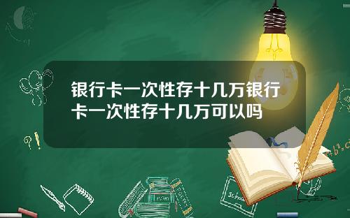 银行卡一次性存十几万银行卡一次性存十几万可以吗