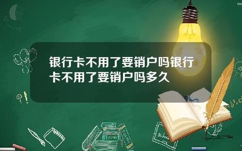 银行卡不用了要销户吗银行卡不用了要销户吗多久