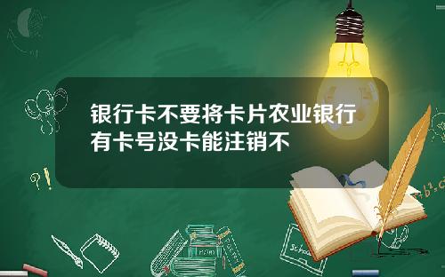 银行卡不要将卡片农业银行有卡号没卡能注销不