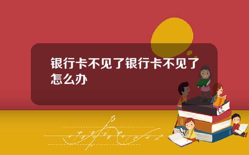 银行卡不见了银行卡不见了怎么办