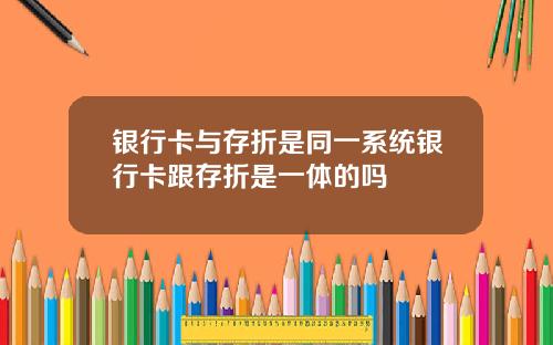 银行卡与存折是同一系统银行卡跟存折是一体的吗