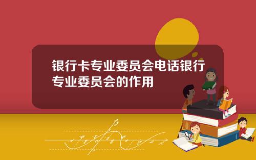 银行卡专业委员会电话银行专业委员会的作用