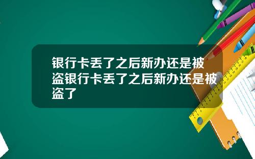 银行卡丢了之后新办还是被盗银行卡丢了之后新办还是被盗了