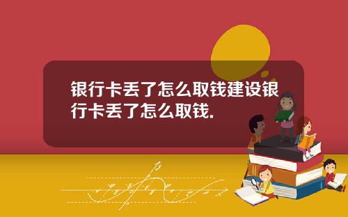 银行卡丢了怎么取钱建设银行卡丢了怎么取钱.