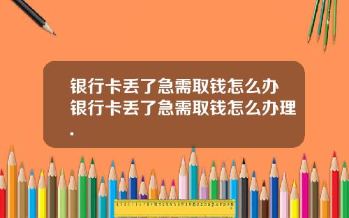 银行卡丢了急需取钱怎么办银行卡丢了急需取钱怎么办理.