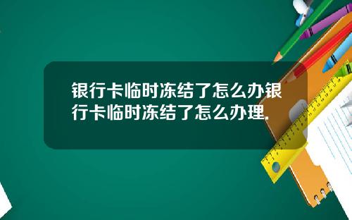 银行卡临时冻结了怎么办银行卡临时冻结了怎么办理.