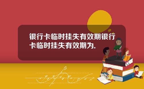 银行卡临时挂失有效期银行卡临时挂失有效期为.
