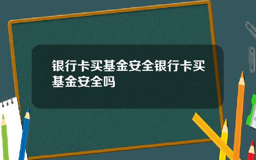 银行卡买基金安全银行卡买基金安全吗