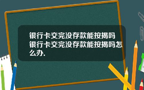 银行卡交完没存款能按揭吗银行卡交完没存款能按揭吗怎么办.