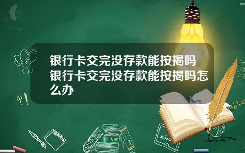 银行卡交完没存款能按揭吗银行卡交完没存款能按揭吗怎么办