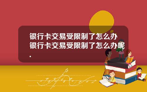 银行卡交易受限制了怎么办银行卡交易受限制了怎么办呢.