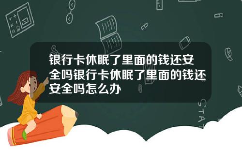 银行卡休眠了里面的钱还安全吗银行卡休眠了里面的钱还安全吗怎么办