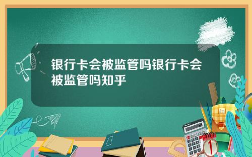 银行卡会被监管吗银行卡会被监管吗知乎