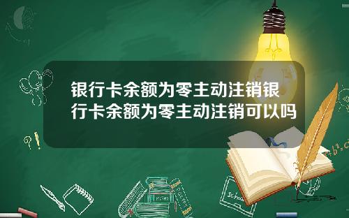 银行卡余额为零主动注销银行卡余额为零主动注销可以吗