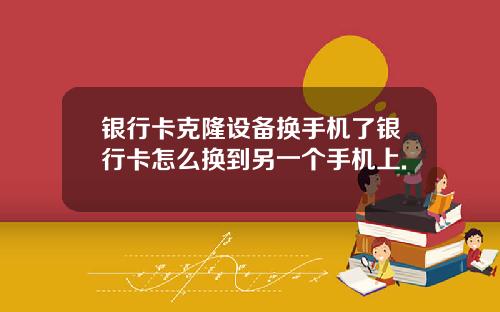 银行卡克隆设备换手机了银行卡怎么换到另一个手机上.