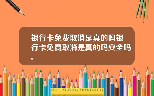 银行卡免费取消是真的吗银行卡免费取消是真的吗安全吗.