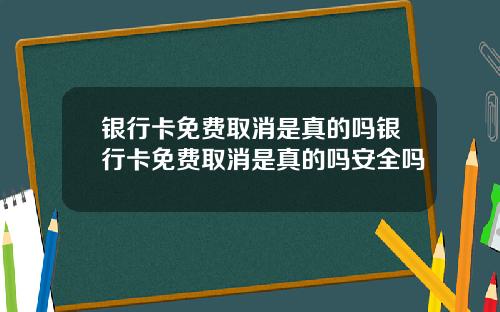 银行卡免费取消是真的吗银行卡免费取消是真的吗安全吗