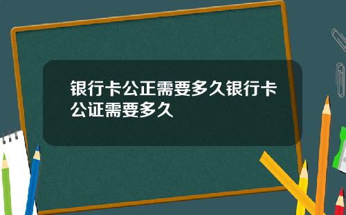 银行卡公正需要多久银行卡公证需要多久
