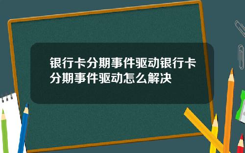 银行卡分期事件驱动银行卡分期事件驱动怎么解决
