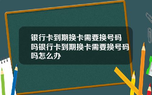 银行卡到期换卡需要换号码吗银行卡到期换卡需要换号码吗怎么办