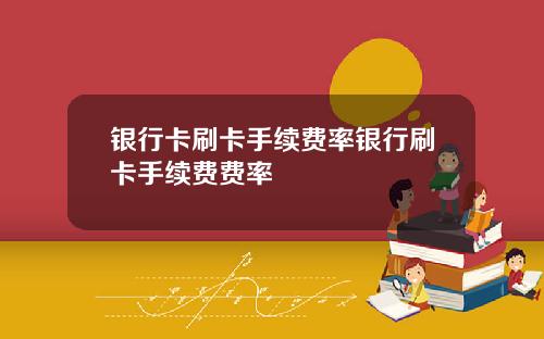 银行卡刷卡手续费率银行刷卡手续费费率