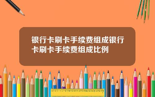 银行卡刷卡手续费组成银行卡刷卡手续费组成比例