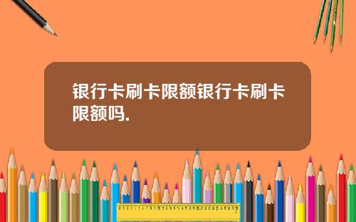 银行卡刷卡限额银行卡刷卡限额吗.