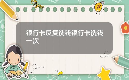 银行卡反复洗钱银行卡洗钱一次
