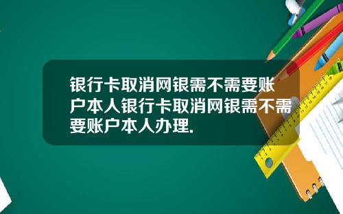银行卡取消网银需不需要账户本人银行卡取消网银需不需要账户本人办理.