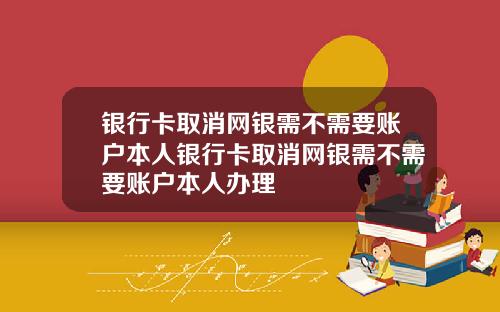 银行卡取消网银需不需要账户本人银行卡取消网银需不需要账户本人办理