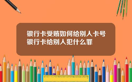 银行卡受贿如何给别人卡号银行卡给别人犯什么罪