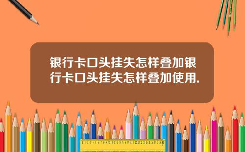 银行卡口头挂失怎样叠加银行卡口头挂失怎样叠加使用.