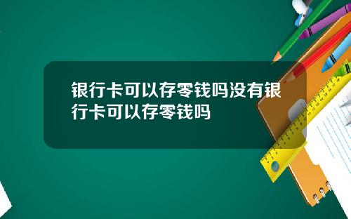 银行卡可以存零钱吗没有银行卡可以存零钱吗