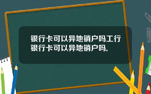 银行卡可以异地销户吗工行银行卡可以异地销户吗.