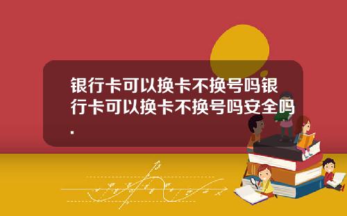银行卡可以换卡不换号吗银行卡可以换卡不换号吗安全吗.