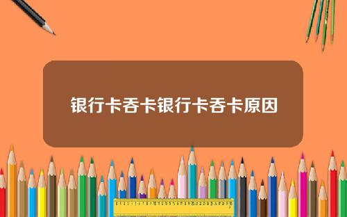 银行卡吞卡银行卡吞卡原因