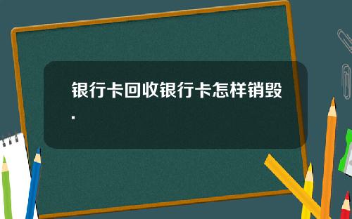 银行卡回收银行卡怎样销毁.