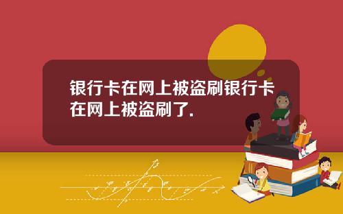 银行卡在网上被盗刷银行卡在网上被盗刷了.