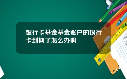 银行卡基金基金账户的银行卡到期了怎么办啊