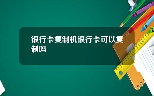 银行卡复制机银行卡可以复制吗