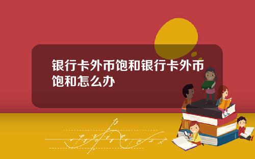银行卡外币饱和银行卡外币饱和怎么办