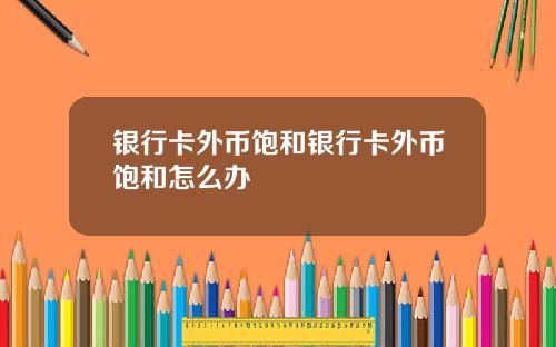 银行卡外币饱和银行卡外币饱和怎么办