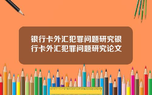 银行卡外汇犯罪问题研究银行卡外汇犯罪问题研究论文