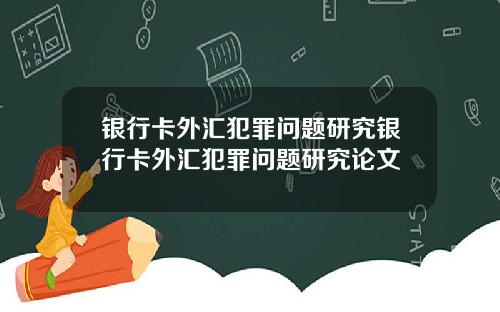 银行卡外汇犯罪问题研究银行卡外汇犯罪问题研究论文