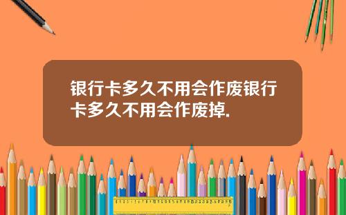 银行卡多久不用会作废银行卡多久不用会作废掉.