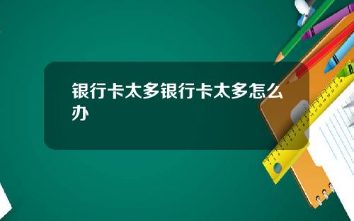 银行卡太多银行卡太多怎么办
