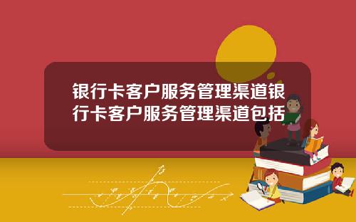 银行卡客户服务管理渠道银行卡客户服务管理渠道包括