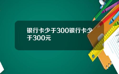 银行卡少于300银行卡少于300元